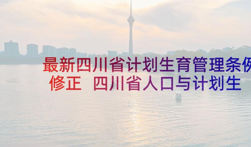 最新四川省计划生育管理条例修正 四川省人口与计划生育条例修正版全文(汇总5篇)