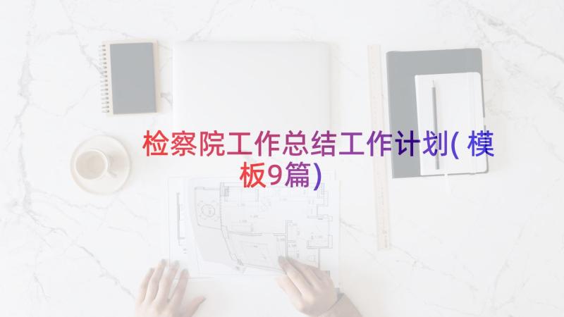 检察院工作总结工作计划(模板9篇)