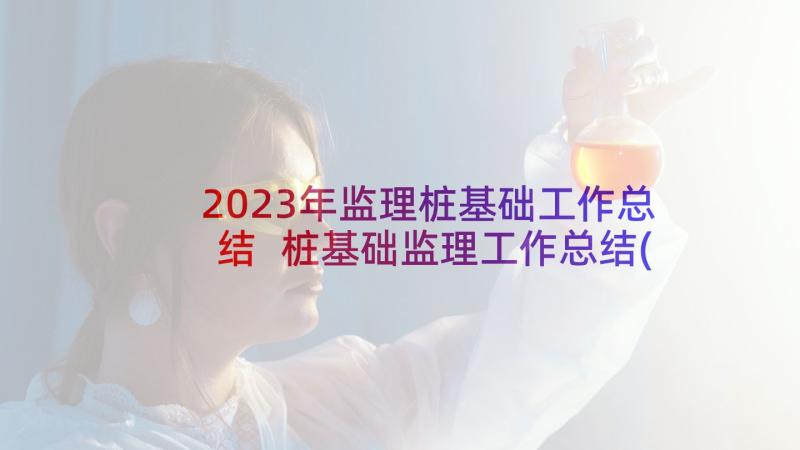 2023年监理桩基础工作总结 桩基础监理工作总结(大全5篇)