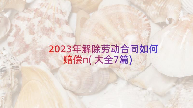 2023年解除劳动合同如何赔偿n(大全7篇)