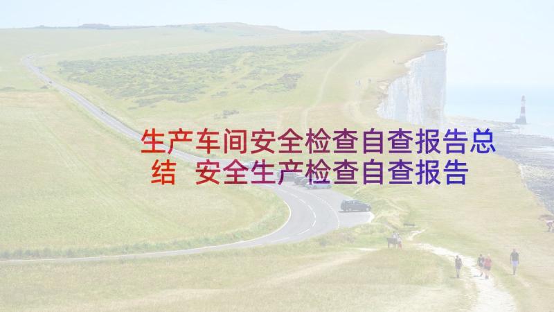 生产车间安全检查自查报告总结 安全生产检查自查报告(大全5篇)