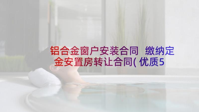 铝合金窗户安装合同 缴纳定金安置房转让合同(优质5篇)