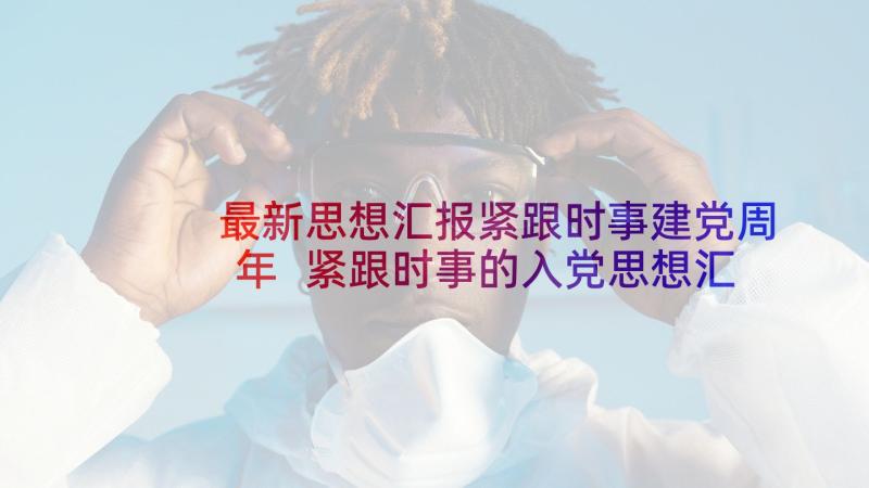 最新思想汇报紧跟时事建党周年 紧跟时事的入党思想汇报十(优质5篇)