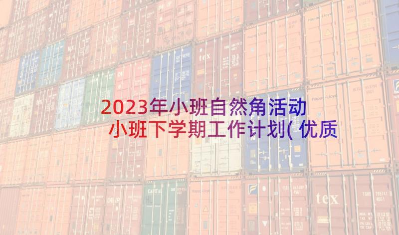 2023年小班自然角活动 小班下学期工作计划(优质7篇)