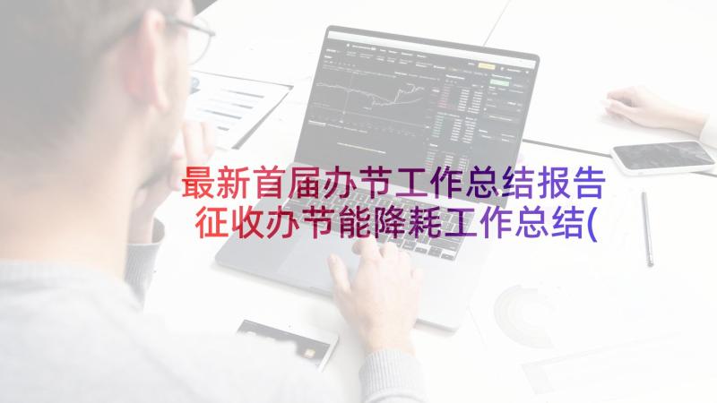 最新首届办节工作总结报告 征收办节能降耗工作总结(大全5篇)