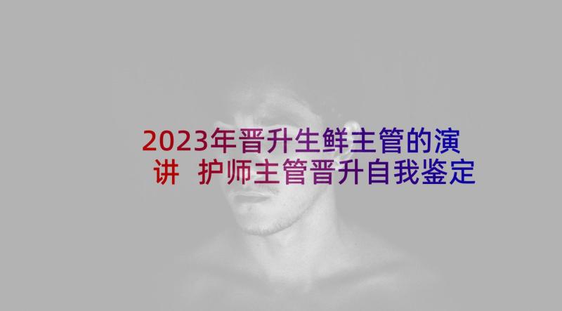 2023年晋升生鲜主管的演讲 护师主管晋升自我鉴定(大全5篇)