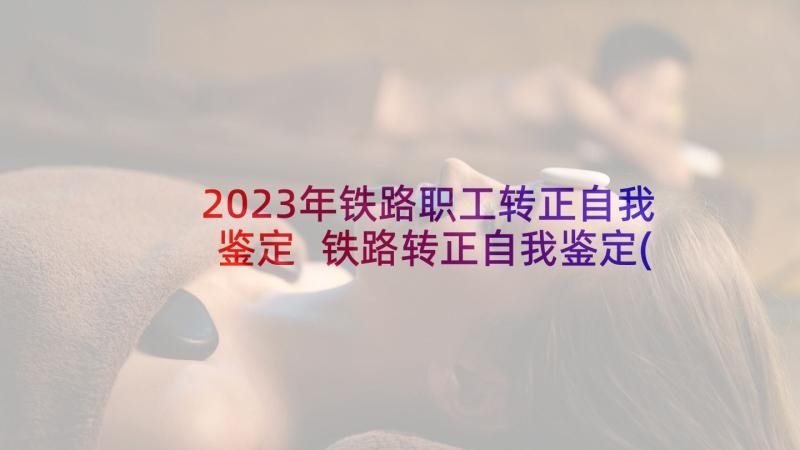 2023年铁路职工转正自我鉴定 铁路转正自我鉴定(通用6篇)