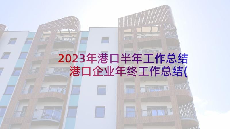 2023年港口半年工作总结 港口企业年终工作总结(优质5篇)