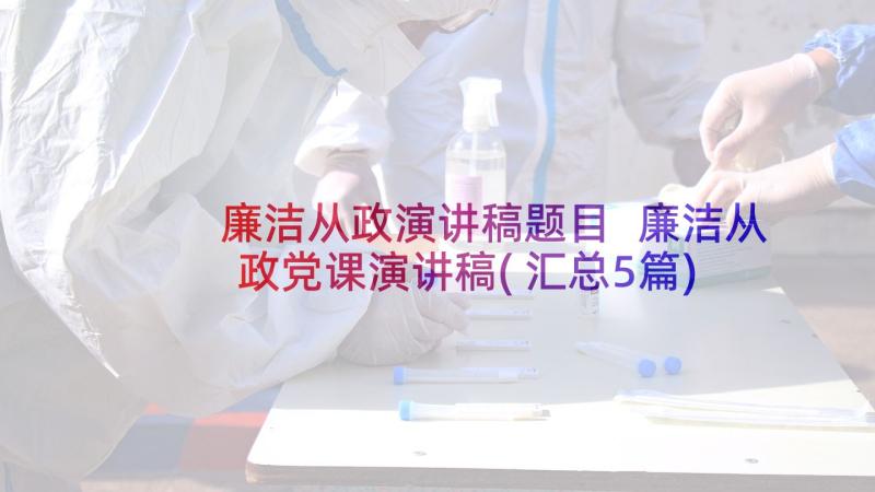 廉洁从政演讲稿题目 廉洁从政党课演讲稿(汇总5篇)