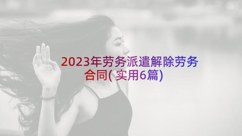 2023年劳务派遣解除劳务合同(实用6篇)