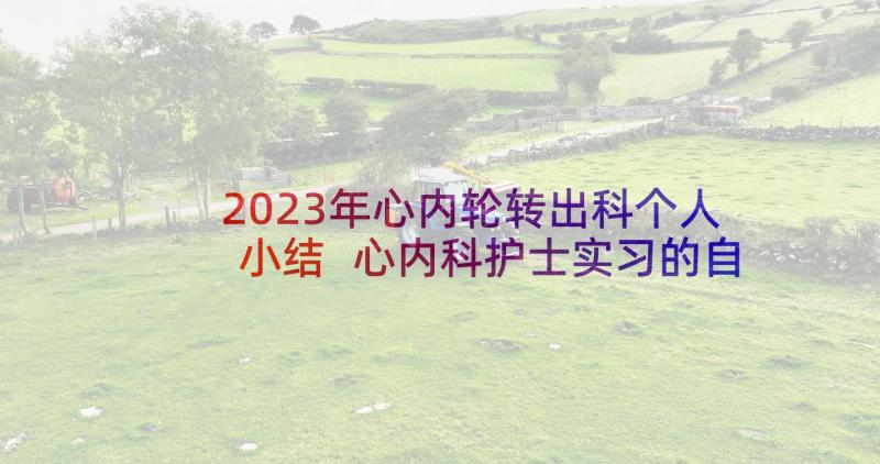 2023年心内轮转出科个人小结 心内科护士实习的自我鉴定(优秀5篇)