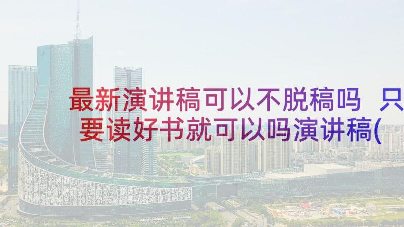 最新演讲稿可以不脱稿吗 只要读好书就可以吗演讲稿(实用5篇)