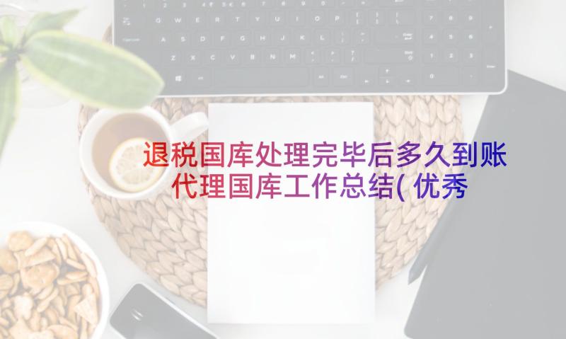 退税国库处理完毕后多久到账 代理国库工作总结(优秀10篇)