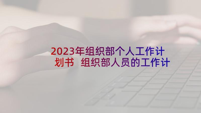 2023年组织部个人工作计划书 组织部人员的工作计划书(优秀5篇)