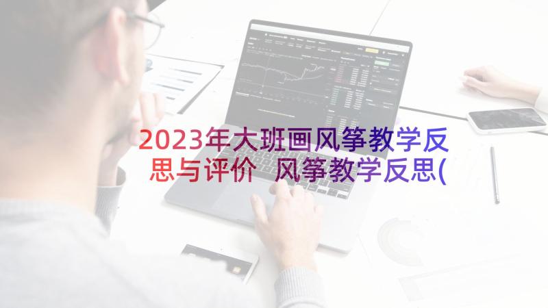 2023年大班画风筝教学反思与评价 风筝教学反思(汇总9篇)