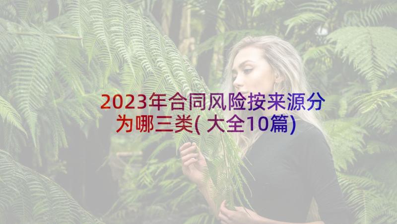 2023年合同风险按来源分为哪三类(大全10篇)