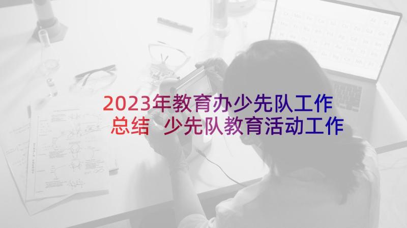 2023年教育办少先队工作总结 少先队教育活动工作总结心得体会(精选5篇)