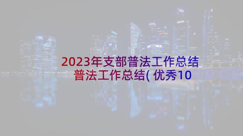 2023年支部普法工作总结 普法工作总结(优秀10篇)