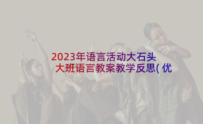 2023年语言活动大石头 大班语言教案教学反思(优秀7篇)