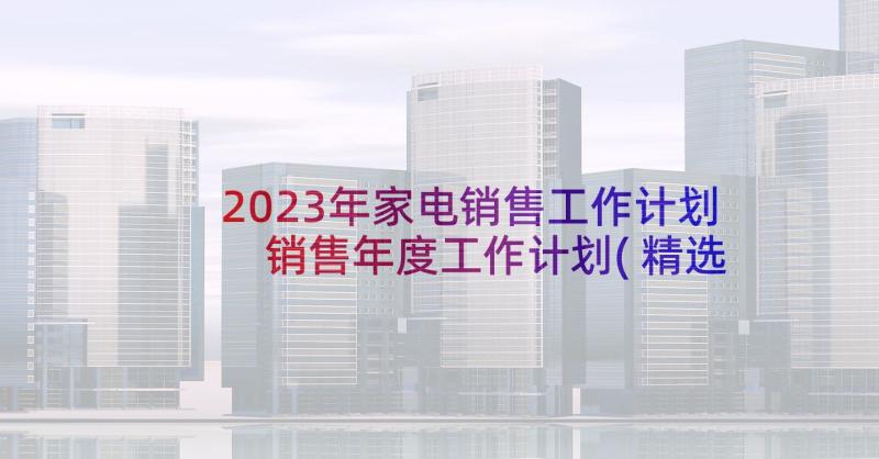 2023年家电销售工作计划 销售年度工作计划(精选8篇)