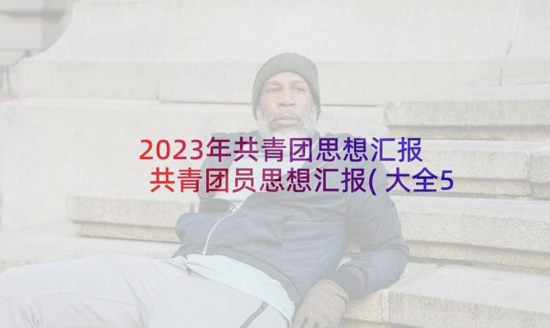 2023年共青团思想汇报 共青团员思想汇报(大全5篇)