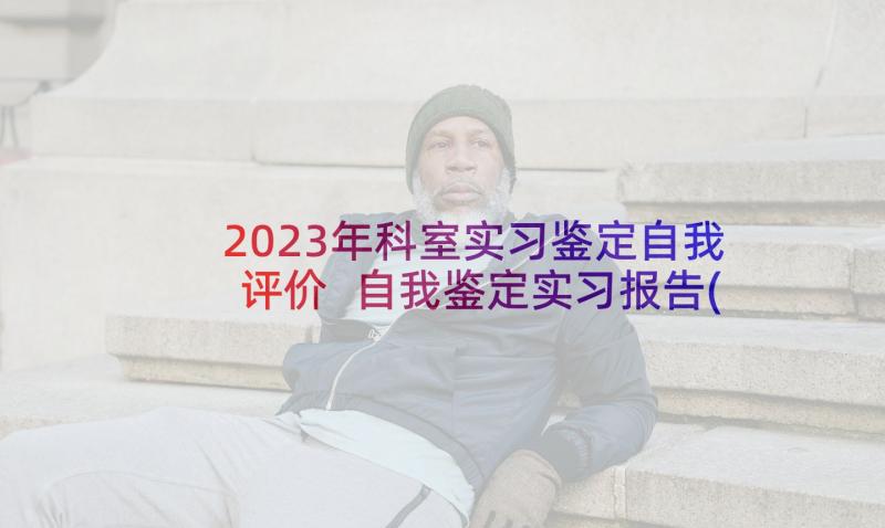 2023年科室实习鉴定自我评价 自我鉴定实习报告(精选6篇)