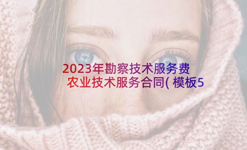 2023年勘察技术服务费 农业技术服务合同(模板5篇)