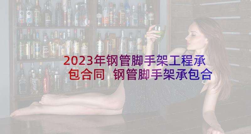 2023年钢管脚手架工程承包合同 钢管脚手架承包合同(优秀6篇)