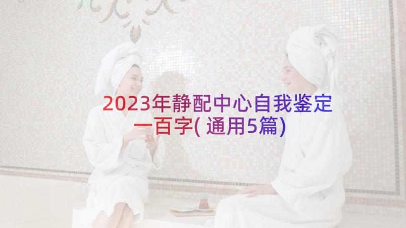 2023年静配中心自我鉴定一百字(通用5篇)