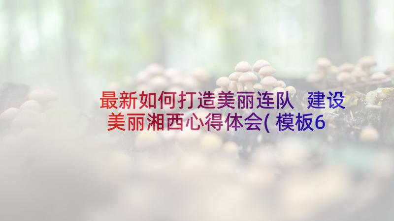 最新如何打造美丽连队 建设美丽湘西心得体会(模板6篇)