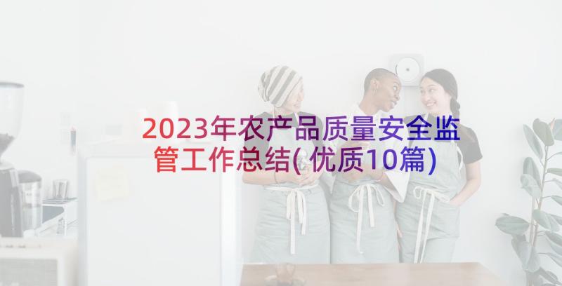 2023年农产品质量安全监管工作总结(优质10篇)