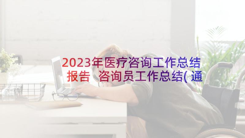 2023年医疗咨询工作总结报告 咨询员工作总结(通用7篇)