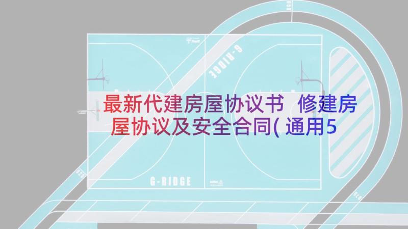 最新代建房屋协议书 修建房屋协议及安全合同(通用5篇)