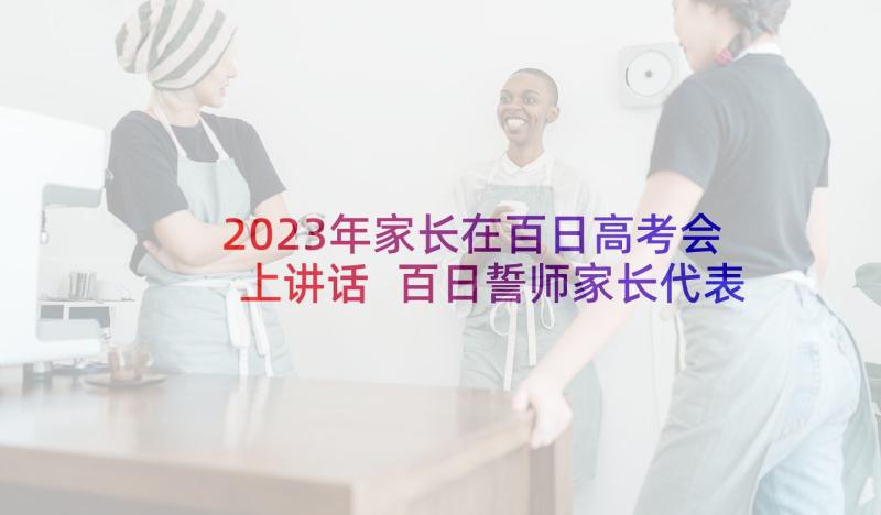 2023年家长在百日高考会上讲话 百日誓师家长代表发言稿(优秀5篇)