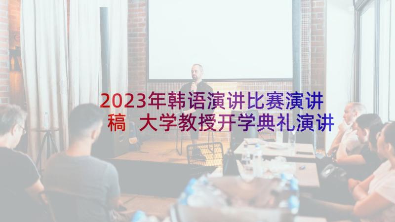 2023年韩语演讲比赛演讲稿 大学教授开学典礼演讲稿精彩(优质6篇)