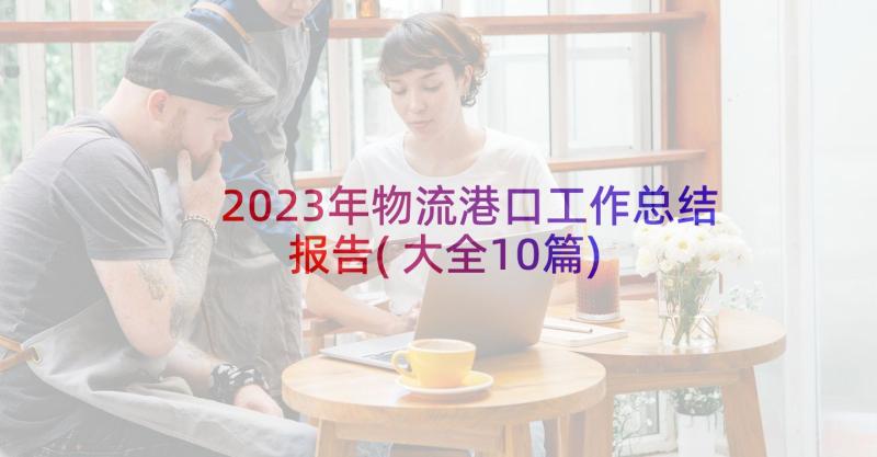 2023年物流港口工作总结报告(大全10篇)