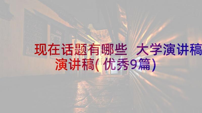 现在话题有哪些 大学演讲稿演讲稿(优秀9篇)