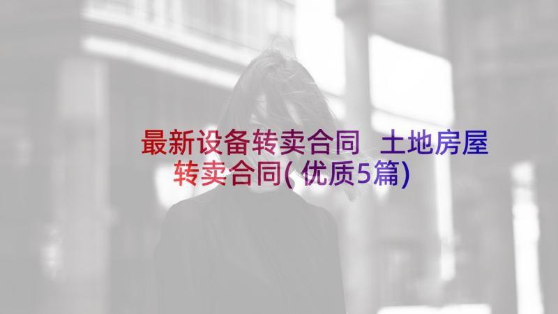 最新设备转卖合同 土地房屋转卖合同(优质5篇)