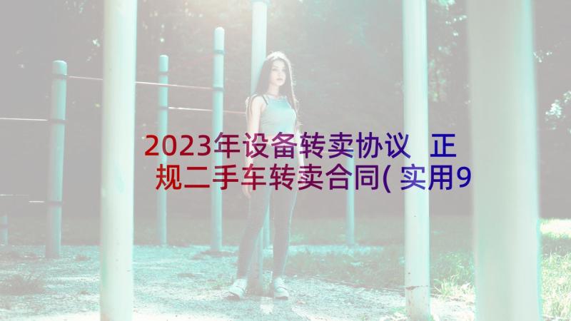 2023年设备转卖协议 正规二手车转卖合同(实用9篇)