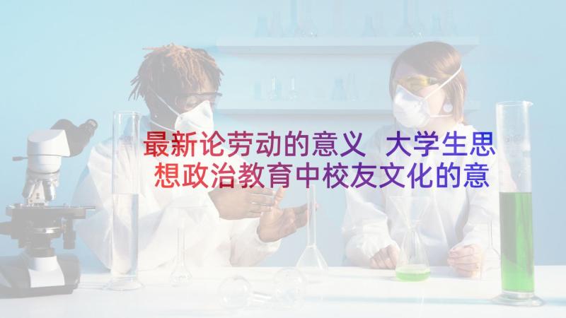 最新论劳动的意义 大学生思想政治教育中校友文化的意义论文(实用5篇)