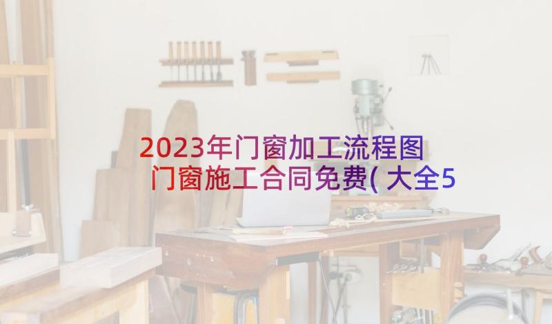 2023年门窗加工流程图 门窗施工合同免费(大全5篇)