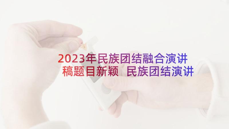 2023年民族团结融合演讲稿题目新颖 民族团结演讲稿民族团结演讲稿经典(模板5篇)