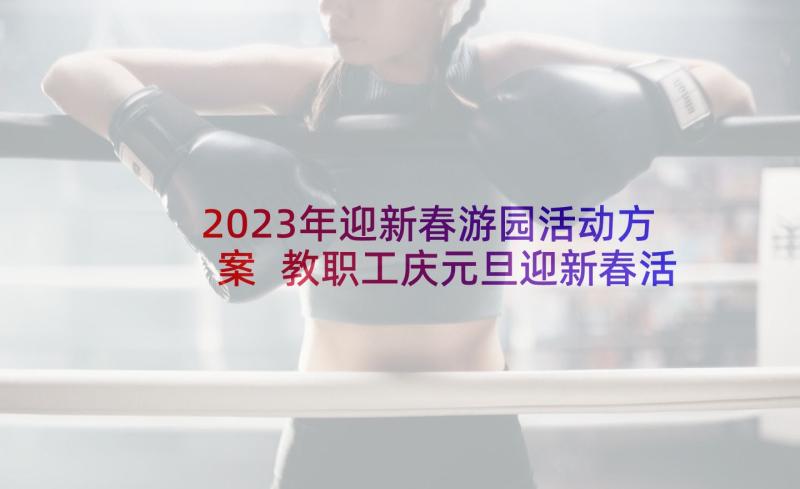 2023年迎新春游园活动方案 教职工庆元旦迎新春活动方案(模板5篇)