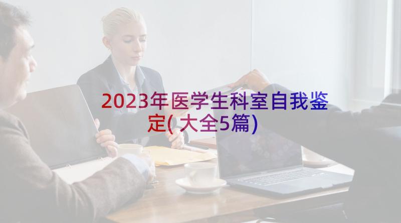 2023年医学生科室自我鉴定(大全5篇)