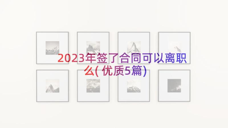 2023年签了合同可以离职么(优质5篇)