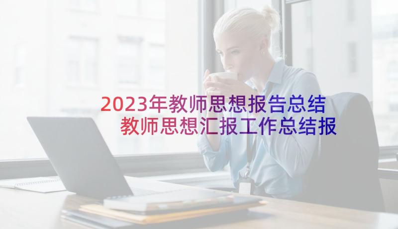 2023年教师思想报告总结 教师思想汇报工作总结报告(汇总5篇)