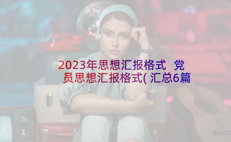 2023年思想汇报格式 党员思想汇报格式(汇总6篇)