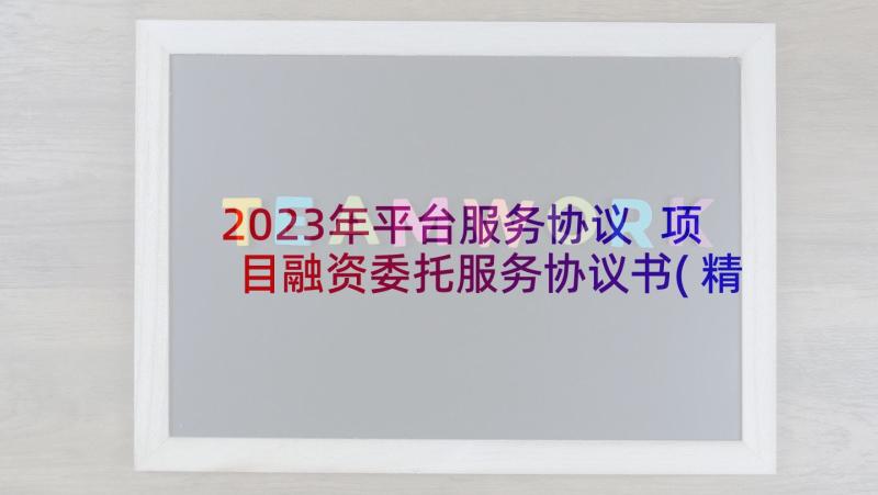 2023年平台服务协议 项目融资委托服务协议书(精选5篇)