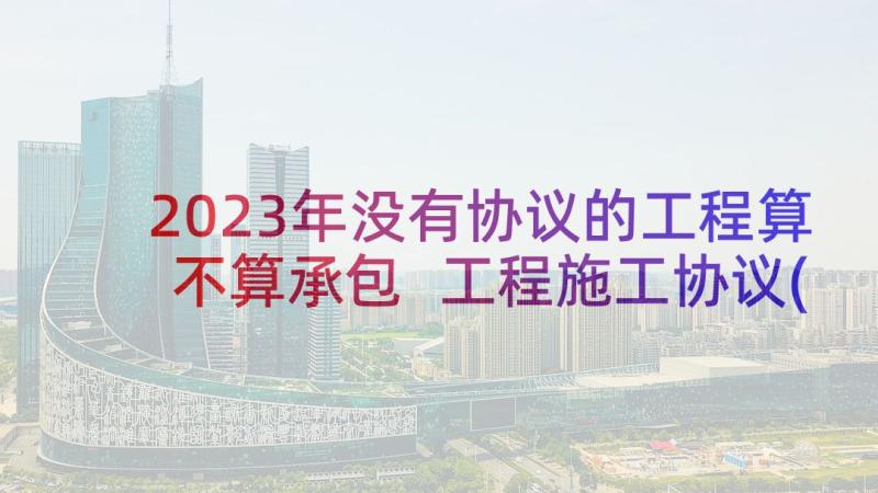 2023年没有协议的工程算不算承包 工程施工协议(精选8篇)