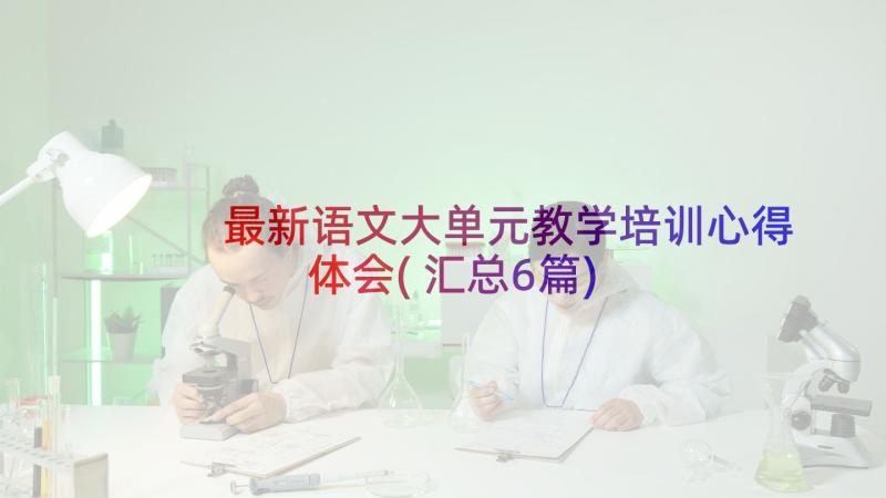 最新语文大单元教学培训心得体会(汇总6篇)